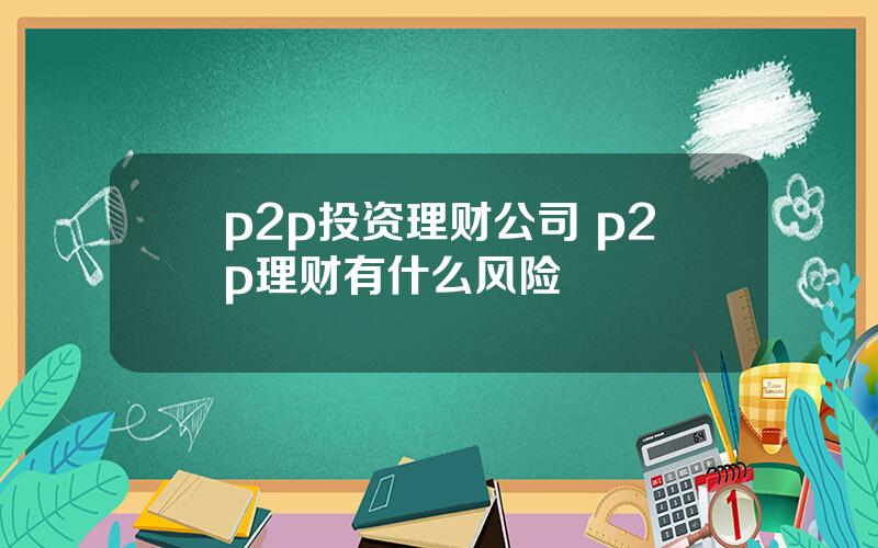 p2p投资理财公司 p2p理财有什么风险